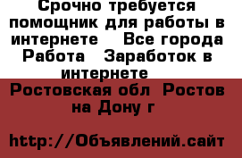 Срочно требуется помощник для работы в интернете. - Все города Работа » Заработок в интернете   . Ростовская обл.,Ростов-на-Дону г.